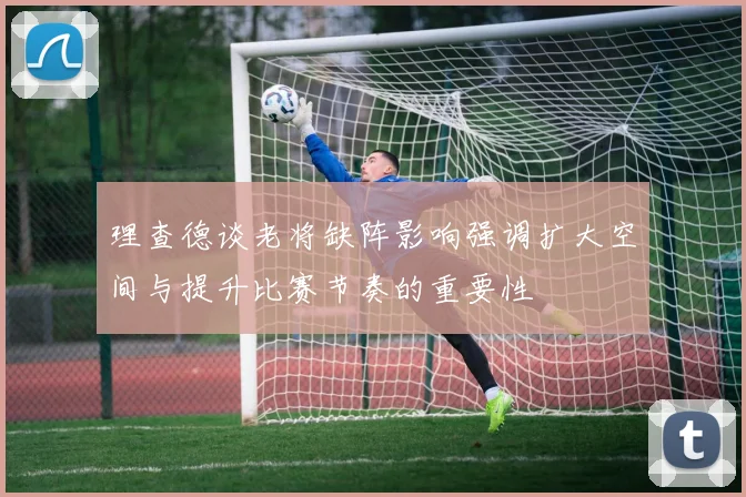 理查德谈老将缺阵影响强调扩大空间与提升比赛节奏的重要性