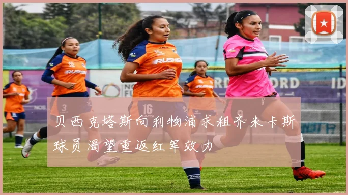 贝西克塔斯向利物浦求租齐米卡斯球员渴望重返红军效力