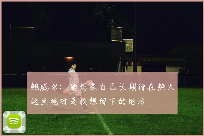 鲍威尔：能想象自己长期待在热火这里绝对是我想留下的地方