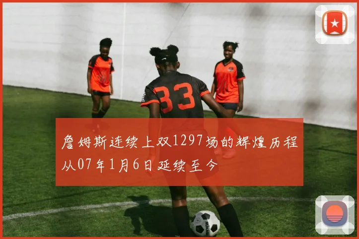 詹姆斯连续上双1297场的辉煌历程从07年1月6日延续至今