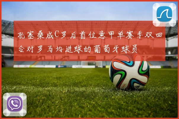 孔塞桑成C罗后首位意甲单赛季双回合对罗马均进球的葡萄牙球员