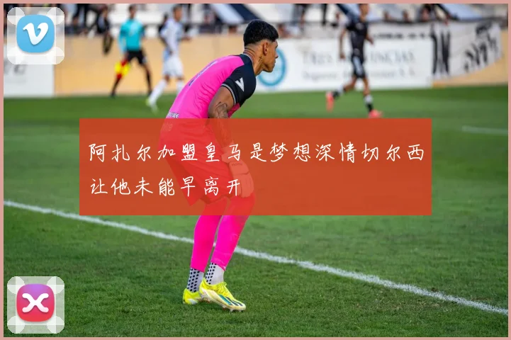 阿扎尔加盟皇马是梦想深情切尔西让他未能早离开