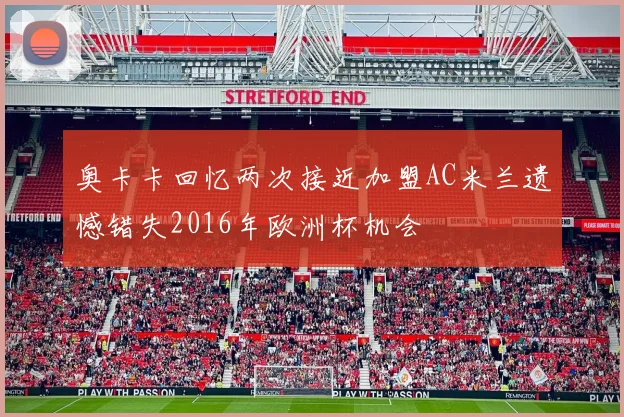 奥卡卡回忆两次接近加盟AC米兰遗憾错失2016年欧洲杯机会