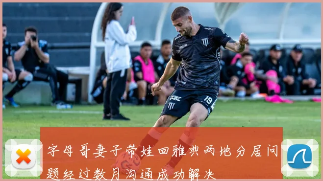 字母哥妻子带娃回雅典两地分居问题经过数月沟通成功解决