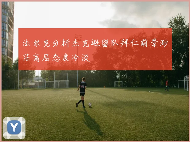 法尔克分析杰克逊留队拜仁前景渺茫高层态度冷淡