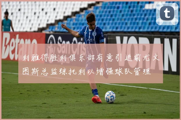 利雅得胜利俱乐部有意引进前尤文图斯总监琼托利以增强球队管理