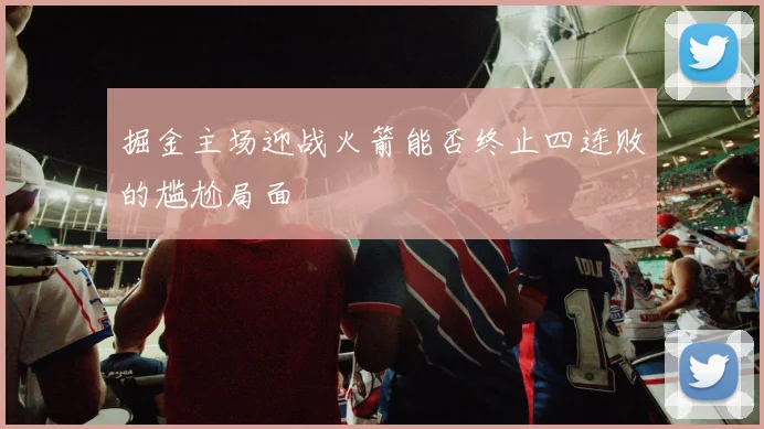 掘金主场迎战火箭能否终止四连败的尴尬局面