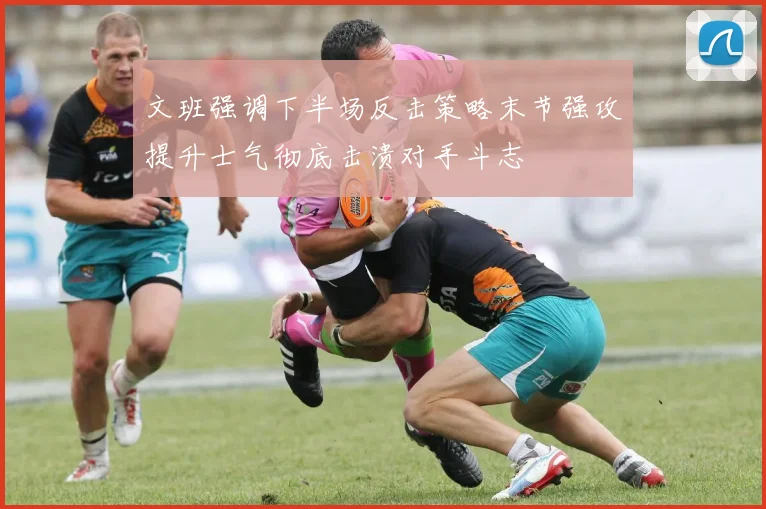 文班强调下半场反击策略末节强攻提升士气彻底击溃对手斗志