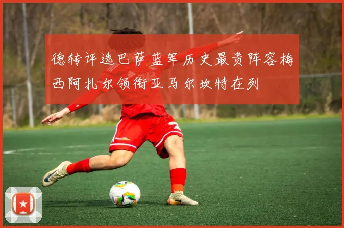 德转评选巴萨蓝军历史最贵阵容梅西阿扎尔领衔亚马尔坎特在列