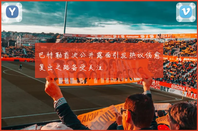 巴特勒首次公开露面引发热议伤愈复出之路备受关注