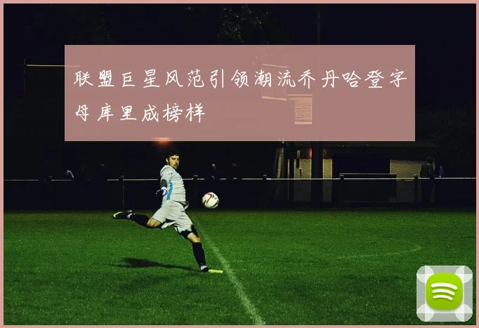 联盟巨星风范引领潮流乔丹哈登字母库里成榜样
