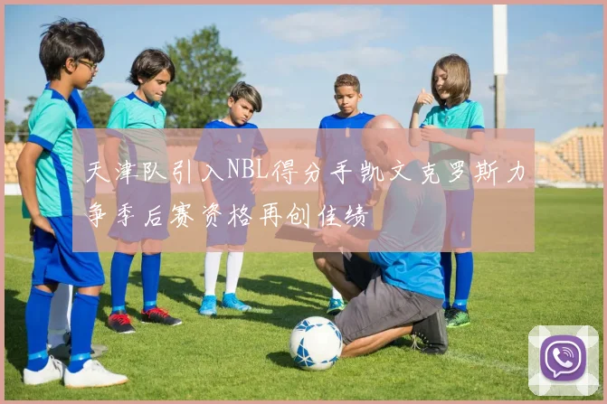 天津队引入NBL得分手凯文克罗斯力争季后赛资格再创佳绩