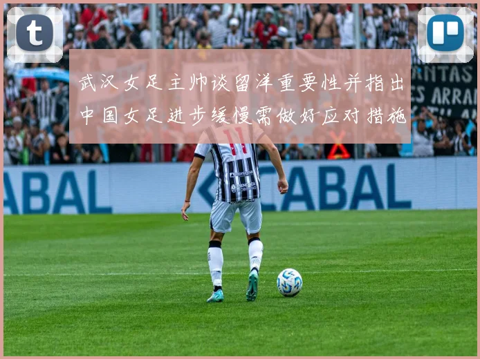 武汉女足主帅谈留洋重要性并指出中国女足进步缓慢需做好应对措施