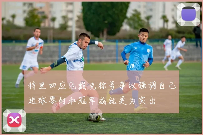 特里回应范戴克称号争议强调自己进球零封和冠军成就更为突出