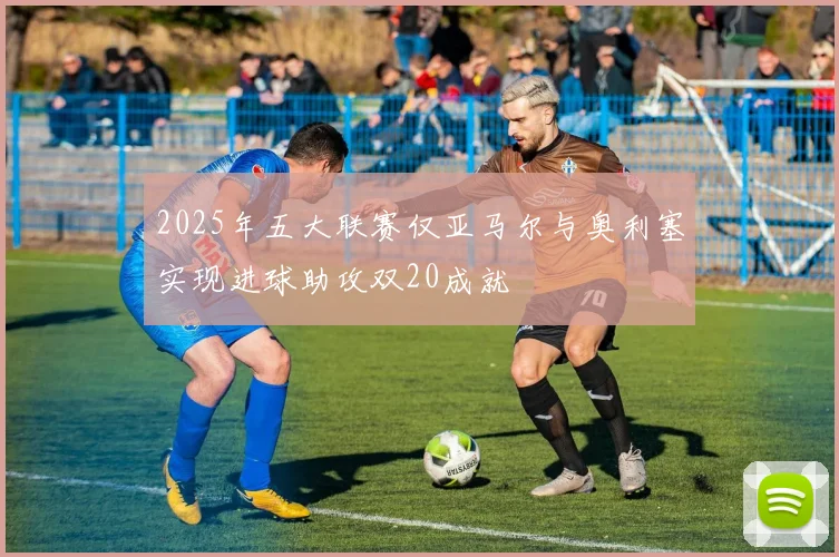 2025年五大联赛仅亚马尔与奥利塞实现进球助攻双20成就