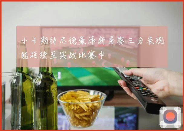小卡期待尼德豪泽新秀赛三分表现能延续至实战比赛中