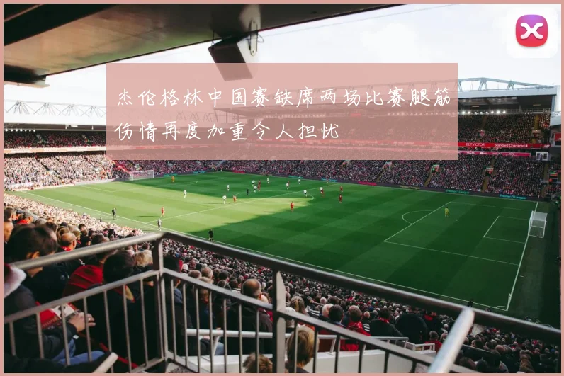 杰伦格林中国赛缺席两场比赛腿筋伤情再度加重令人担忧