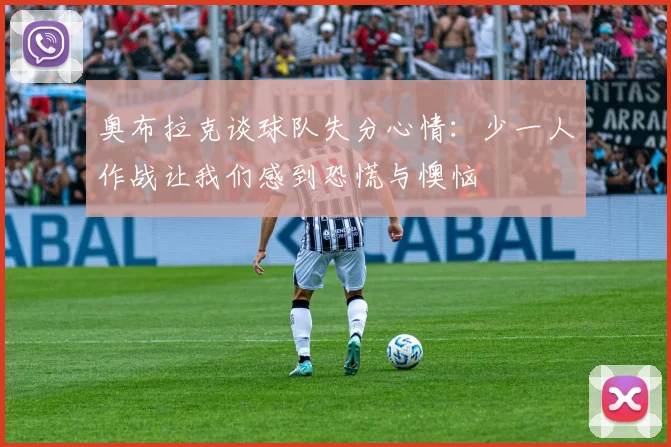 奥布拉克谈球队失分心情：少一人作战让我们感到恐慌与懊恼