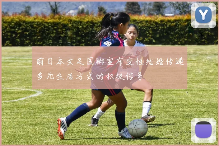 前日本女足国脚宣布变性结婚传递多元生活方式的积极信号