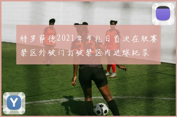 特罗萨德2021年节礼日首次在联赛禁区外破门打破禁区内进球纪录