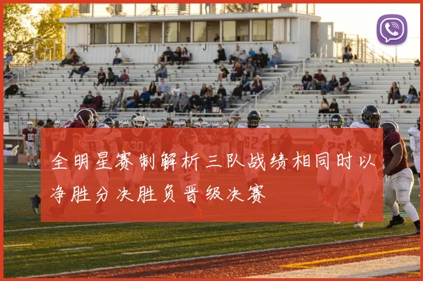 全明星赛制解析三队战绩相同时以净胜分决胜负晋级决赛