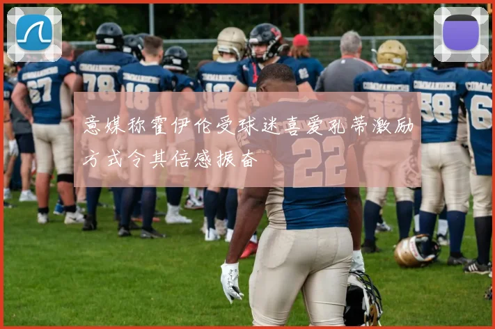 意媒称霍伊伦受球迷喜爱孔蒂激励方式令其倍感振奋