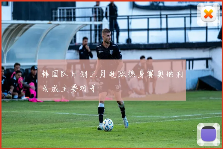 韩国队计划三月赴欧热身赛奥地利或成主要对手