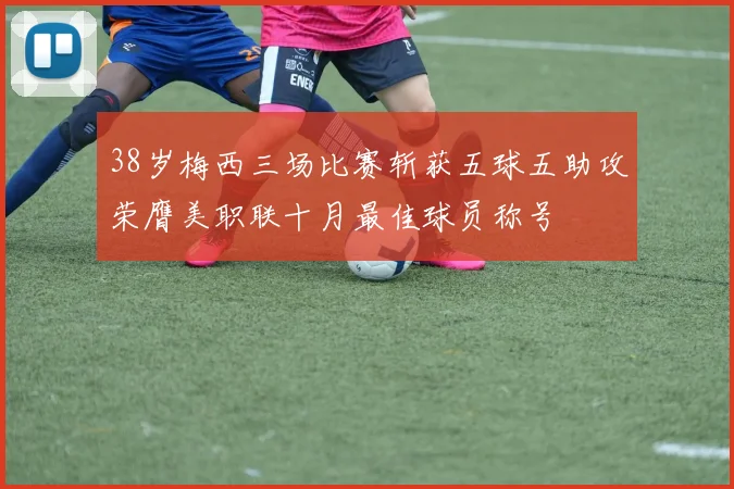 38岁梅西三场比赛斩获五球五助攻荣膺美职联十月最佳球员称号