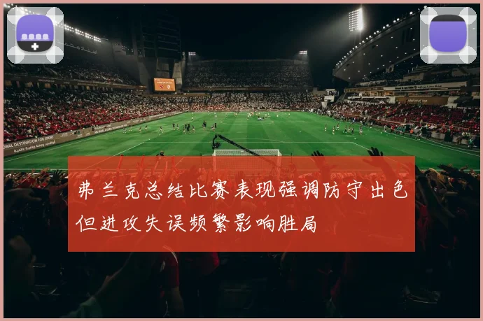 弗兰克总结比赛表现强调防守出色但进攻失误频繁影响胜局