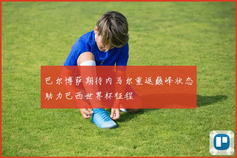 巴尔博萨期待内马尔重返巅峰状态助力巴西世界杯征程