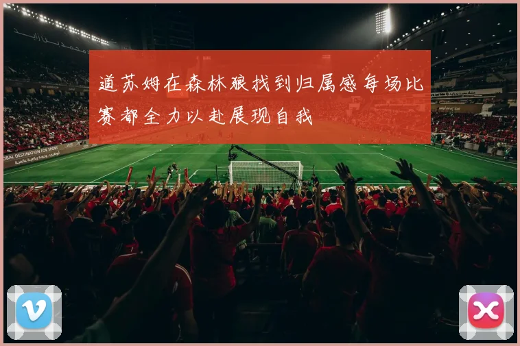 道苏姆在森林狼找到归属感每场比赛都全力以赴展现自我