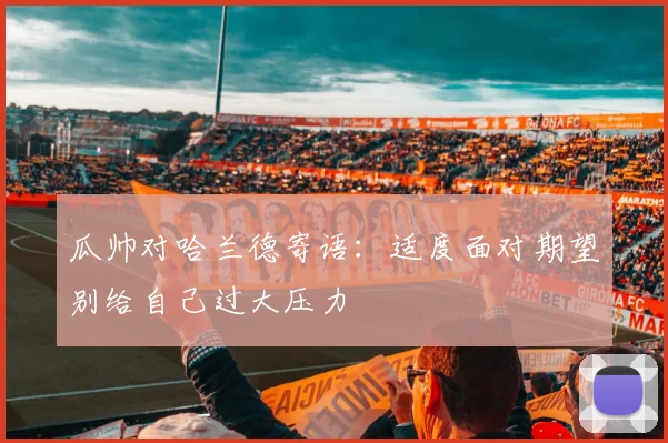 瓜帅对哈兰德寄语：适度面对期望别给自己过大压力