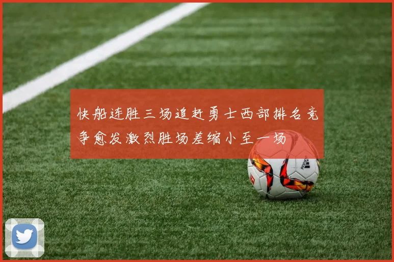 快船连胜三场追赶勇士西部排名竞争愈发激烈胜场差缩小至一场