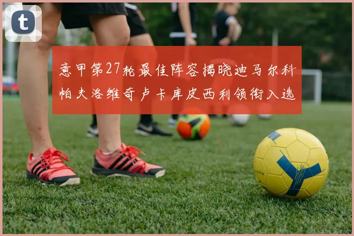 意甲第27轮最佳阵容揭晓迪马尔科帕夫洛维奇卢卡库皮西利领衔入选