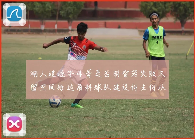 湖人追逐字母哥是否明智若失败又留空间给边角料球队建设何去何从