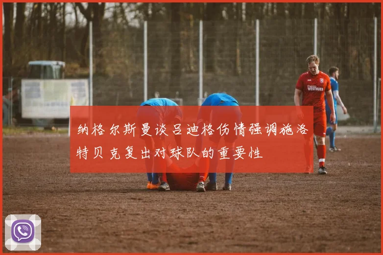纳格尔斯曼谈吕迪格伤情强调施洛特贝克复出对球队的重要性