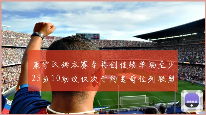 康宁汉姆本赛季再创佳绩单场至少25分10助攻仅次于约基奇位列联盟第二