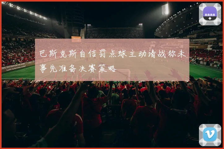 巴斯克斯自信罚点球主动请战称未事先准备决赛策略